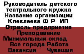 Руководитель детского театрального кружка › Название организации ­ Клевлеева Ф.Р, ИП › Отрасль предприятия ­ Преподавание › Минимальный оклад ­ 1 - Все города Работа » Вакансии   . Чувашия респ.,Канаш г.